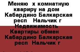 Меняю 3х-комнатную квариру на дом - Кабардино-Балкарская респ., Нальчик г. Недвижимость » Квартиры обмен   . Кабардино-Балкарская респ.,Нальчик г.